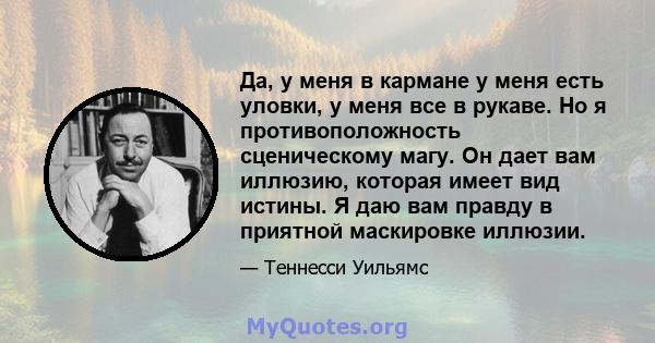 Да, у меня в кармане у меня есть уловки, у меня все в рукаве. Но я противоположность сценическому магу. Он дает вам иллюзию, которая имеет вид истины. Я даю вам правду в приятной маскировке иллюзии.