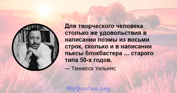 Для творческого человека столько же удовольствия в написании поэмы из восьми строк, сколько и в написании пьесы блокбастера ... старого типа 50-х годов.