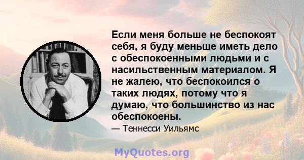 Если меня больше не беспокоят себя, я буду меньше иметь дело с обеспокоенными людьми и с насильственным материалом. Я не жалею, что беспокоился о таких людях, потому что я думаю, что большинство из нас обеспокоены.