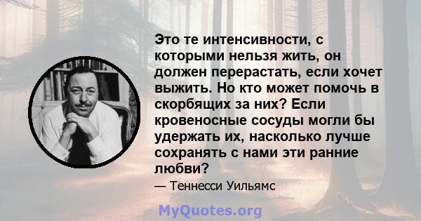 Это те интенсивности, с которыми нельзя жить, он должен перерастать, если хочет выжить. Но кто может помочь в скорбящих за них? Если кровеносные сосуды могли бы удержать их, насколько лучше сохранять с нами эти ранние