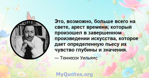 Это, возможно, больше всего на свете, арест времени, который произошел в завершенном произведении искусства, которое дает определенную пьесу их чувство глубины и значения.