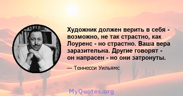 Художник должен верить в себя - возможно, не так страстно, как Лоуренс - но страстно. Ваша вера заразительна. Другие говорят - он напрасен - но они затронуты.