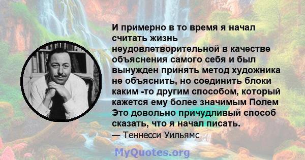 И примерно в то время я начал считать жизнь неудовлетворительной в качестве объяснения самого себя и был вынужден принять метод художника не объяснить, но соединить блоки каким -то другим способом, который кажется ему