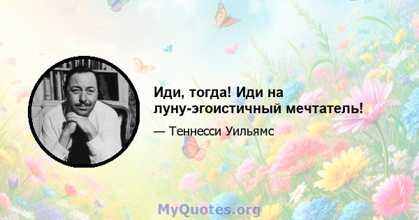 Иди, тогда! Иди на луну-эгоистичный мечтатель!