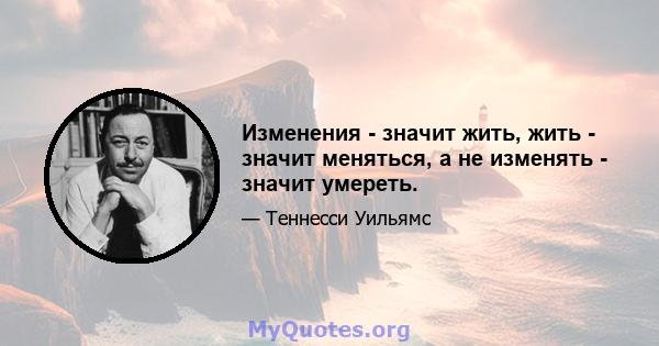 Изменения - значит жить, жить - значит меняться, а не изменять - значит умереть.