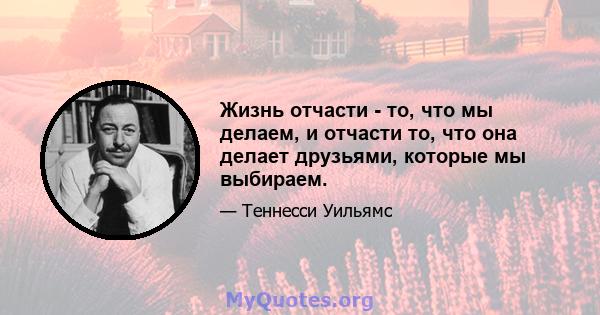 Жизнь отчасти - то, что мы делаем, и отчасти то, что она делает друзьями, которые мы выбираем.