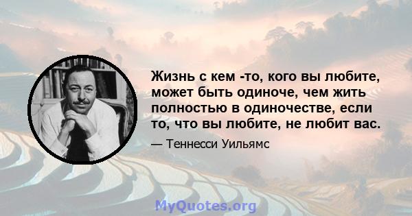 Жизнь с кем -то, кого вы любите, может быть одиноче, чем жить полностью в одиночестве, если то, что вы любите, не любит вас.