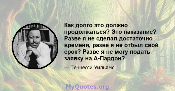 Как долго это должно продолжаться? Это наказание? Разве я не сделал достаточно времени, разве я не отбыл свой срок? Разве я не могу подать заявку на А-Пардон?