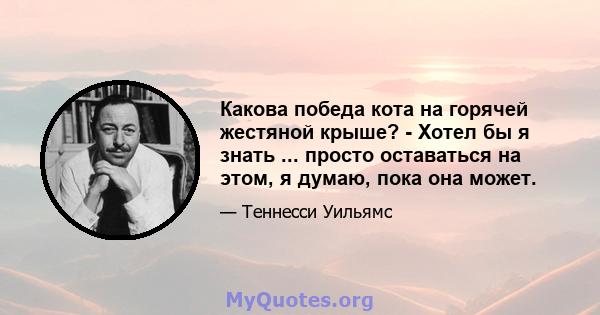 Какова победа кота на горячей жестяной крыше? - Хотел бы я знать ... просто оставаться на этом, я думаю, пока она может.