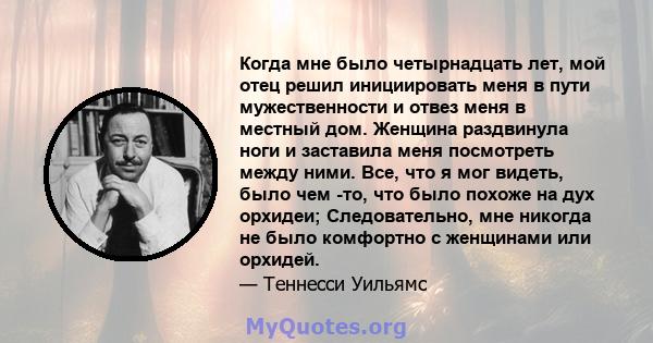 Когда мне было четырнадцать лет, мой отец решил инициировать меня в пути мужественности и отвез меня в местный дом. Женщина раздвинула ноги и заставила меня посмотреть между ними. Все, что я мог видеть, было чем -то,