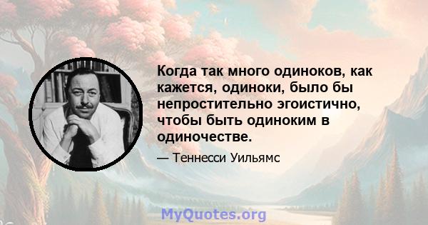 Когда так много одиноков, как кажется, одиноки, было бы непростительно эгоистично, чтобы быть одиноким в одиночестве.