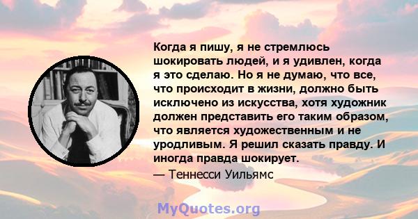 Когда я пишу, я не стремлюсь шокировать людей, и я удивлен, когда я это сделаю. Но я не думаю, что все, что происходит в жизни, должно быть исключено из искусства, хотя художник должен представить его таким образом, что 