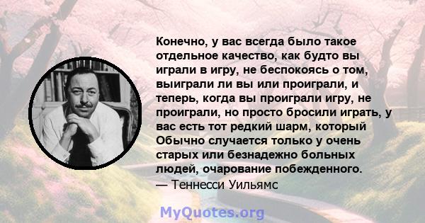 Конечно, у вас всегда было такое отдельное качество, как будто вы играли в игру, не беспокоясь о том, выиграли ли вы или проиграли, и теперь, когда вы проиграли игру, не проиграли, но просто бросили играть, у вас есть