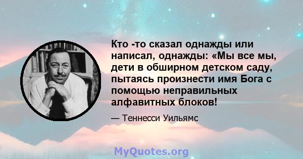 Кто -то сказал однажды или написал, однажды: «Мы все мы, дети в обширном детском саду, пытаясь произнести имя Бога с помощью неправильных алфавитных блоков!