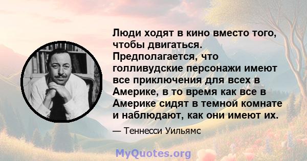 Люди ходят в кино вместо того, чтобы двигаться. Предполагается, что голливудские персонажи имеют все приключения для всех в Америке, в то время как все в Америке сидят в темной комнате и наблюдают, как они имеют их.