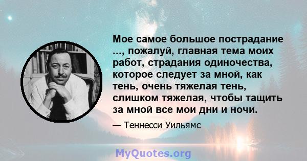 Мое самое большое пострадание ..., пожалуй, главная тема моих работ, страдания одиночества, которое следует за мной, как тень, очень тяжелая тень, слишком тяжелая, чтобы тащить за мной все мои дни и ночи.