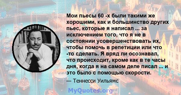 Мои пьесы 60 -х были такими же хорошими, как и большинство других пьес, которые я написал ... за исключением того, что я не в состоянии усовершенствовать их, чтобы помочь в репетиции или что -то сделать. Я вряд ли