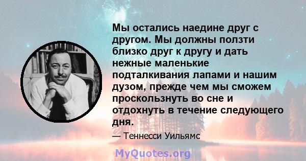 Мы остались наедине друг с другом. Мы должны ползти близко друг к другу и дать нежные маленькие подталкивания лапами и нашим дузом, прежде чем мы сможем проскользнуть во сне и отдохнуть в течение следующего дня.