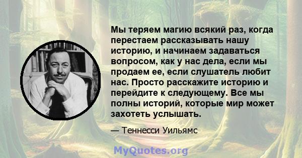 Мы теряем магию всякий раз, когда перестаем рассказывать нашу историю, и начинаем задаваться вопросом, как у нас дела, если мы продаем ее, если слушатель любит нас. Просто расскажите историю и перейдите к следующему.