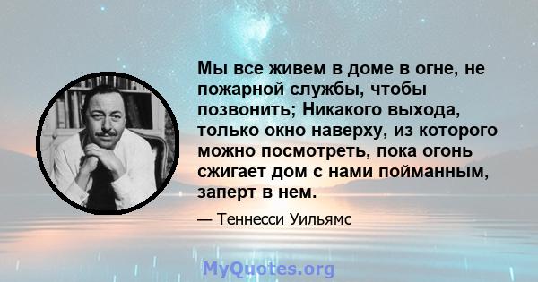 Мы все живем в доме в огне, не пожарной службы, чтобы позвонить; Никакого выхода, только окно наверху, из которого можно посмотреть, пока огонь сжигает дом с нами пойманным, заперт в нем.