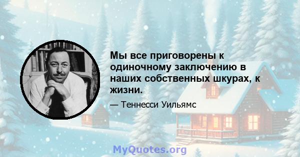 Мы все приговорены к одиночному заключению в наших собственных шкурах, к жизни.