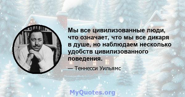 Мы все цивилизованные люди, что означает, что мы все дикаря в душе, но наблюдаем несколько удобств цивилизованного поведения.