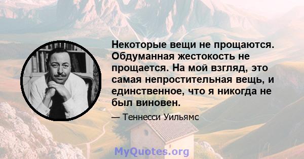 Некоторые вещи не прощаются. Обдуманная жестокость не прощается. На мой взгляд, это самая непростительная вещь, и единственное, что я никогда не был виновен.