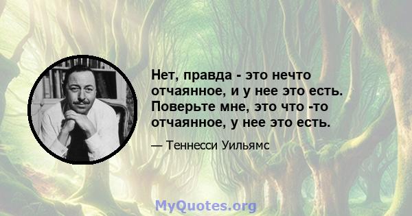 Нет, правда - это нечто отчаянное, и у нее это есть. Поверьте мне, это что -то отчаянное, у нее это есть.