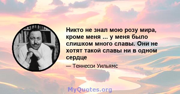 Никто не знал мою розу мира, кроме меня ... у меня было слишком много славы. Они не хотят такой славы ни в одном сердце