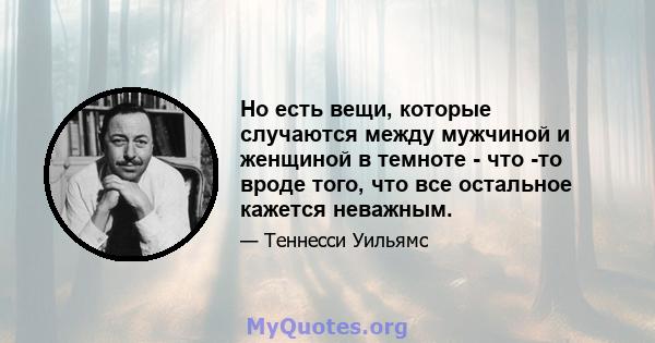 Но есть вещи, которые случаются между мужчиной и женщиной в темноте - что -то вроде того, что все остальное кажется неважным.