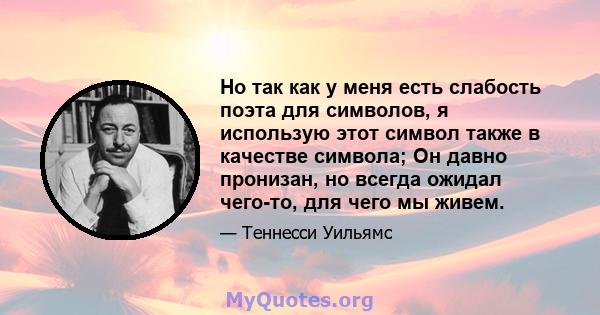 Но так как у меня есть слабость поэта для символов, я использую этот символ также в качестве символа; Он давно пронизан, но всегда ожидал чего-то, для чего мы живем.