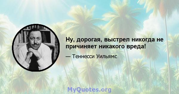 Ну, дорогая, выстрел никогда не причиняет никакого вреда!