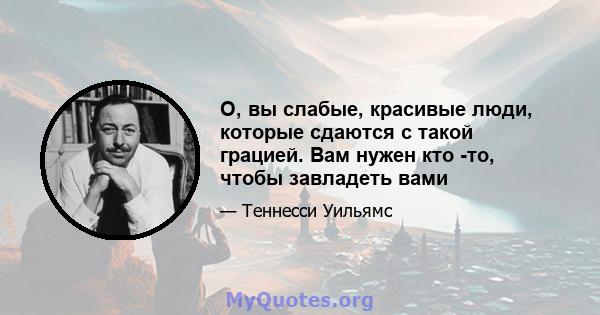 О, вы слабые, красивые люди, которые сдаются с такой грацией. Вам нужен кто -то, чтобы завладеть вами