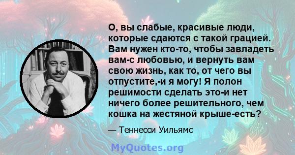 О, вы слабые, красивые люди, которые сдаются с такой грацией. Вам нужен кто-то, чтобы завладеть вам-с любовью, и вернуть вам свою жизнь, как то, от чего вы отпустите,-и я могу! Я полон решимости сделать это-и нет ничего 