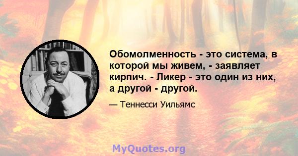 Обомолменность - это система, в которой мы живем, - заявляет кирпич. - Ликер - это один из них, а другой - другой.