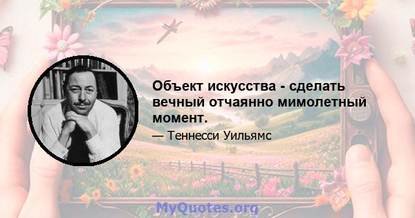 Объект искусства - сделать вечный отчаянно мимолетный момент.