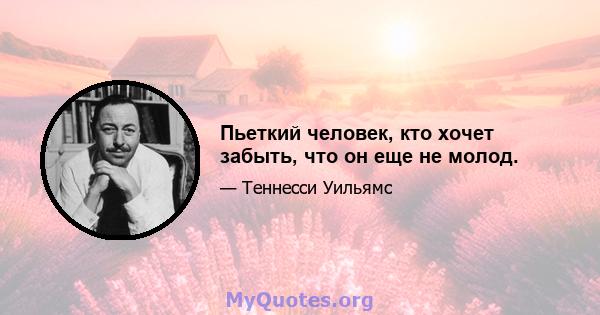 Пьеткий человек, кто хочет забыть, что он еще не молод.