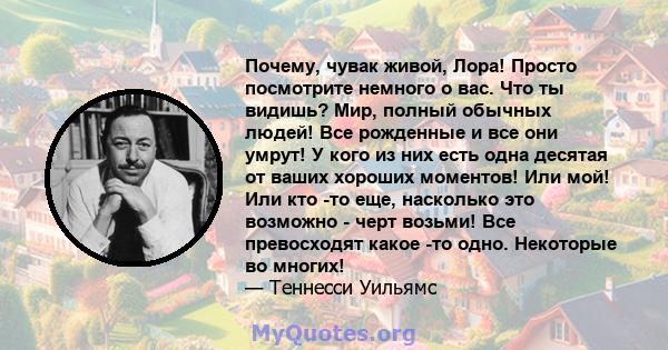 Почему, чувак живой, Лора! Просто посмотрите немного о вас. Что ты видишь? Мир, полный обычных людей! Все рожденные и все они умрут! У кого из них есть одна десятая от ваших хороших моментов! Или мой! Или кто -то еще,