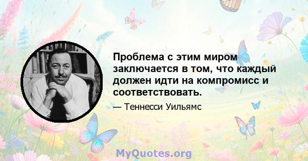 Проблема с этим миром заключается в том, что каждый должен идти на компромисс и соответствовать.