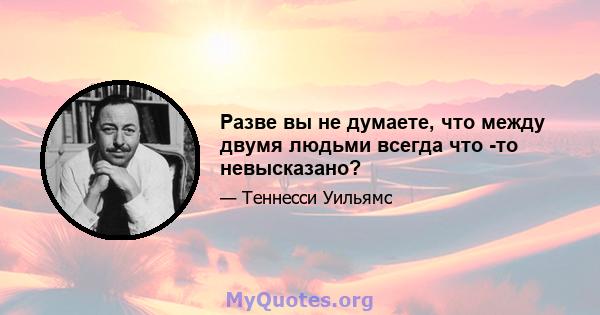 Разве вы не думаете, что между двумя людьми всегда что -то невысказано?