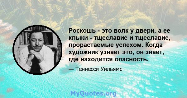 Роскошь - это волк у двери, а ее клыки - тщеславие и тщеславие, прорастаемые успехом. Когда художник узнает это, он знает, где находится опасность.