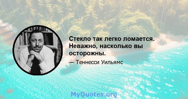 Стекло так легко ломается. Неважно, насколько вы осторожны.