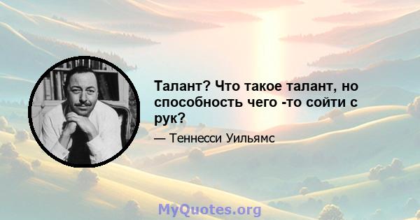 Талант? Что такое талант, но способность чего -то сойти с рук?