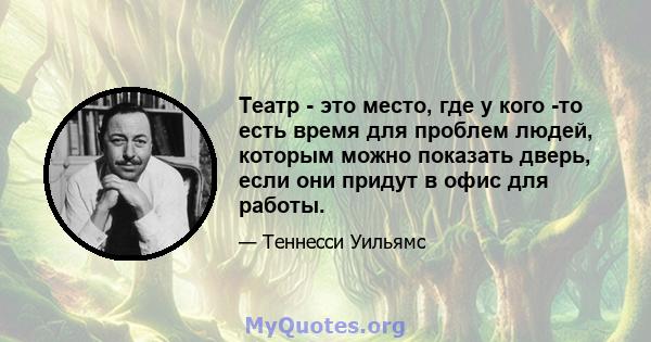 Театр - это место, где у кого -то есть время для проблем людей, которым можно показать дверь, если они придут в офис для работы.