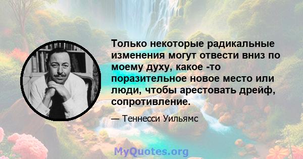 Только некоторые радикальные изменения могут отвести вниз по моему духу, какое -то поразительное новое место или люди, чтобы арестовать дрейф, сопротивление.