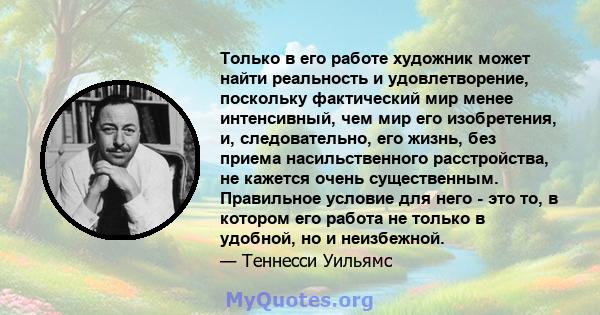 Только в его работе художник может найти реальность и удовлетворение, поскольку фактический мир менее интенсивный, чем мир его изобретения, и, следовательно, его жизнь, без приема насильственного расстройства, не