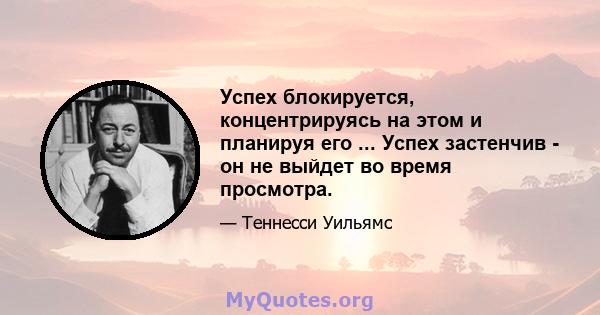 Успех блокируется, концентрируясь на этом и планируя его ... Успех застенчив - он не выйдет во время просмотра.