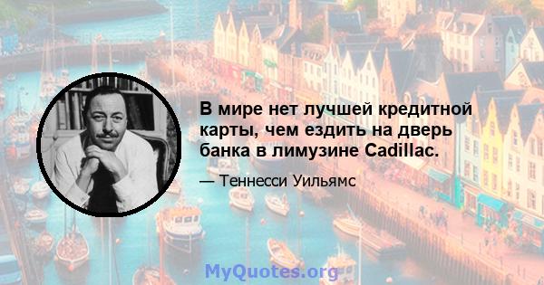 В мире нет лучшей кредитной карты, чем ездить на дверь банка в лимузине Cadillac.