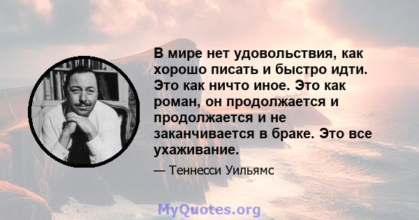 В мире нет удовольствия, как хорошо писать и быстро идти. Это как ничто иное. Это как роман, он продолжается и продолжается и не заканчивается в браке. Это все ухаживание.