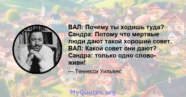 ВАЛ: Почему ты ходишь туда? Сандра: Потому что мертвые люди дают такой хороший совет. ВАЛ: Какой совет они дают? Сандра: только одно слово- живи!